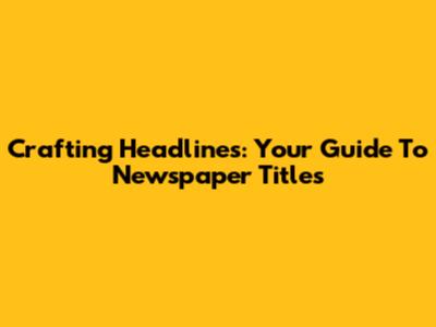 Crafting Headlines: Your Guide To Newspaper Titles