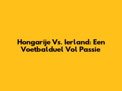 Hongarije Vs. Ierland: Een Voetbalduel Vol Passie