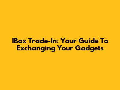 IBox Trade-In: Your Guide To Exchanging Your Gadgets